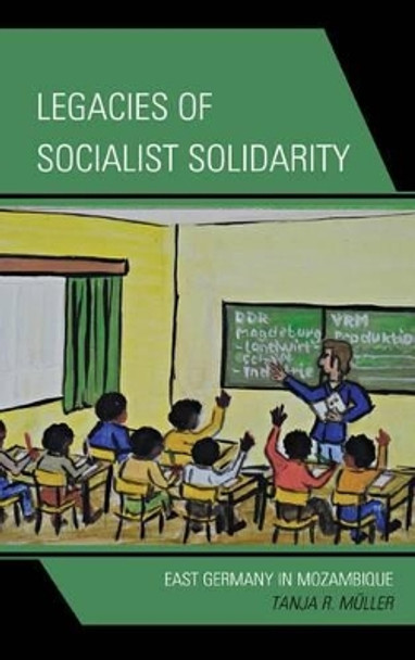 Legacies of Socialist Solidarity: East Germany in Mozambique by Tanja R. Muller 9780739179420