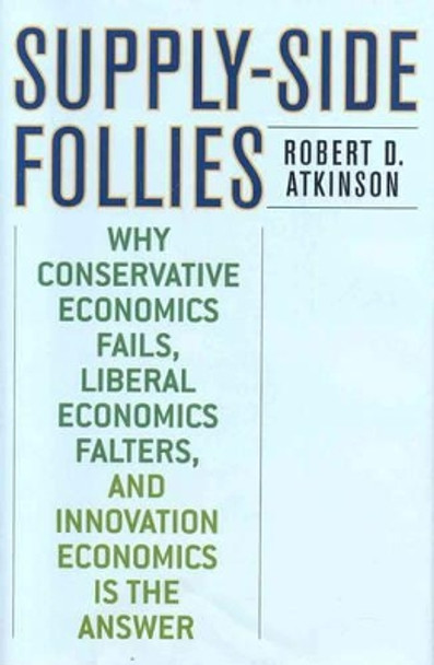 Supply-Side Follies: Why Conservative Economics Fails, Liberal Economics Falters, and Innovation Economics is the Answer by Robert D. Atkinson 9780742551060