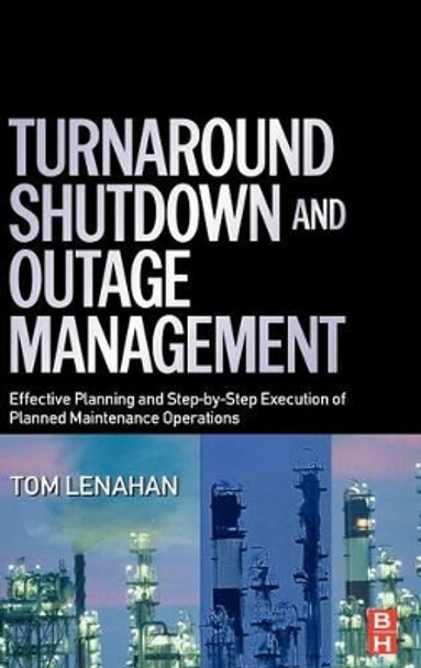 Turnaround, Shutdown and Outage Management: Effective Planning and Step-by-Step Execution of Planned Maintenance Operations by Tom Lenahan 9780750667876