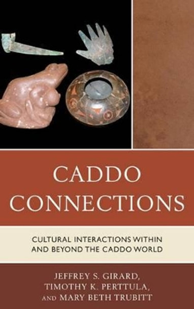 Caddo Connections: Cultural Interactions within and beyond the Caddo World by Jeffrey S. Girard 9780759122871