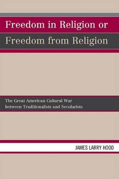 Freedom in Religion or Freedom from Religion: The Great American Cultural War between Traditionalists and Secularists by James Larry Hood 9780761850496