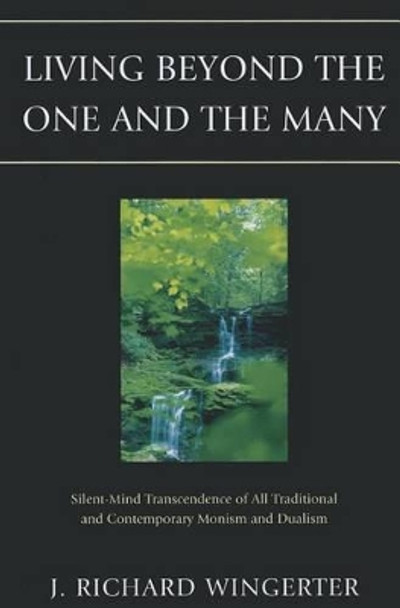 Living Beyond the One and the Many: Silent-Mind Transcendence of All Traditional and Contemporary Monism and Dualism by J. Richard Wingerter 9780761856139