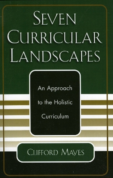 Seven Curricular Landscapes: An Approach to the Holistic Curriculum by Clifford Mayes 9780761827207