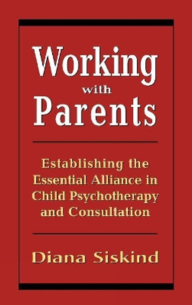 Working with Parents: Establishing the Essential Alliance in Child Psychotherapy and Consultation by Diana Siskind 9780765700605