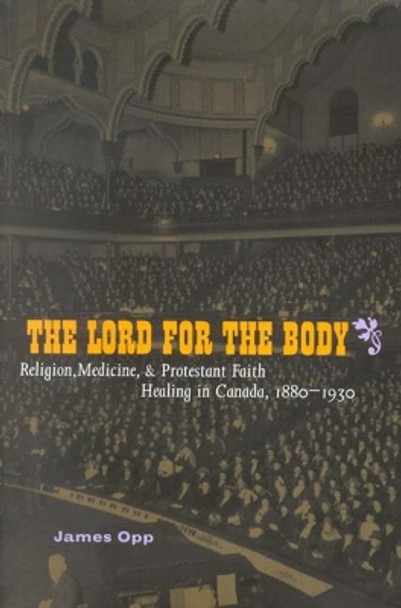 The Lord for the Body: Religion, Medicine, and Protestant Faith Healing in Canada, 1880-1930: Volume 36 by James Opp 9780773529052