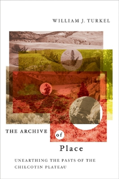 The Archive of Place: Unearthing the Pasts of the Chilcotin Plateau by William J. Turkel 9780774813761