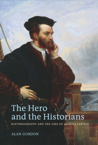 The Hero and the Historians: Historiography and the Uses of Jacques Cartier by Alan Gordon 9780774817417