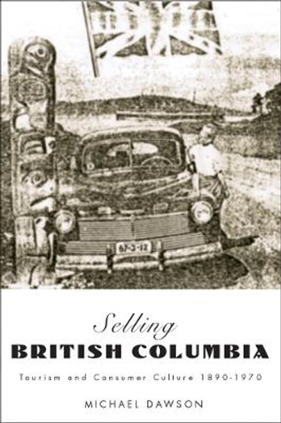 Selling British Columbia: Tourism and Consumer Culture, 1890-1970 by Michael Dawson 9780774810548