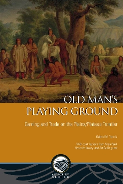 Old Man's Playing Ground: Gaming and Trade on the Plains/Plateau Frontier by Gabriel M. Yanicki 9780776621388