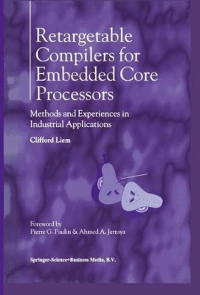 Retargetable Compilers for Embedded Core Processors: Methods and Experiences in Industrial Applications by Clifford Liem 9780792399599