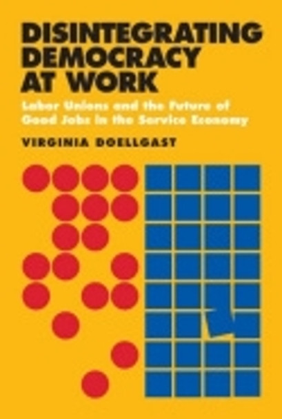 Disintegrating Democracy at Work: Labor Unions and the Future of Good Jobs in the Service Economy by Virginia Doellgast 9780801450471