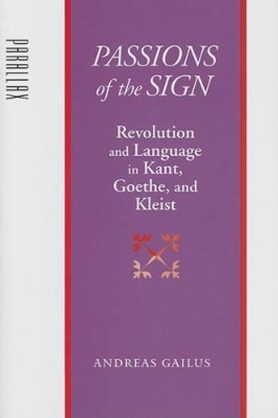 Passions of the Sign: Revolution and Language in Kant, Goethe, and Kleist by Andreas Gailus 9780801882777