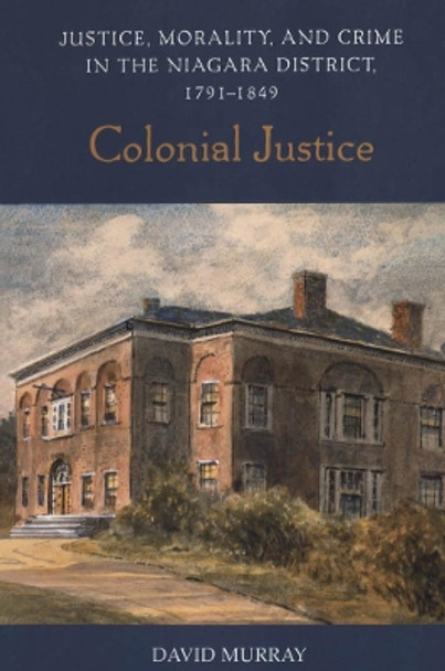 Colonial Justice: Justice, Morality, and Crime in the Niagara District, 1791-1849 by David Murray 9780802086884