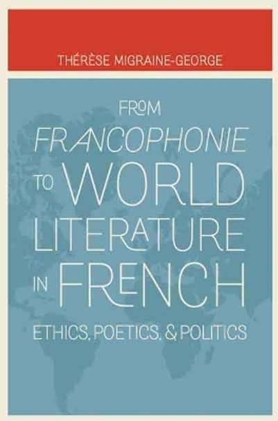 From Francophonie to World Literature in French: Ethics, Poetics, and Politics by Therese Migraine-George 9780803246362