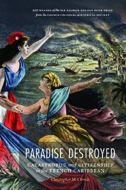 Paradise Destroyed: Catastrophe and Citizenship in the French Caribbean by Christopher M. Church 9780803290990