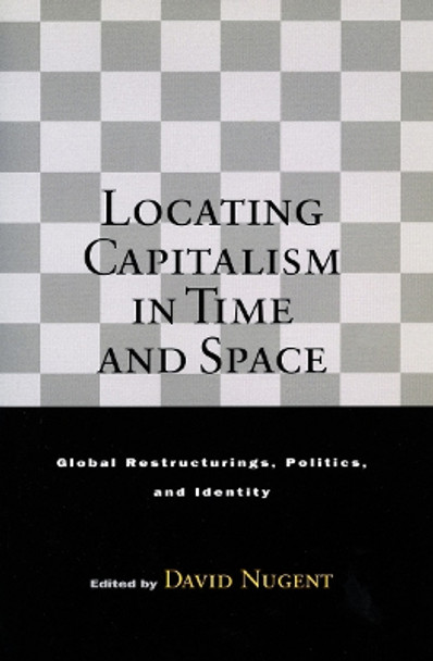 Locating Capitalism in Time and Space: Global Restructurings, Politics, and Identity by David Nugent 9780804742382