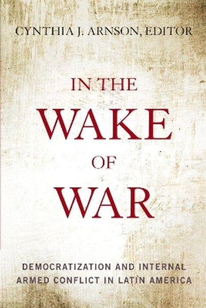 In the Wake of War: Democratization and Internal Armed Conflict in Latin America by Cynthia Arnson 9780804776684