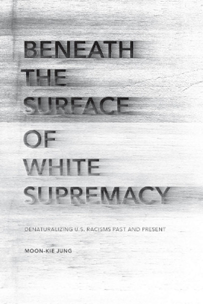 Beneath the Surface of White Supremacy: Denaturalizing U.S. Racisms Past and Present by Moon-Kie Jung 9780804789387