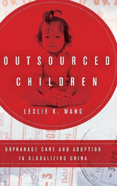 Outsourced Children: Orphanage Care and Adoption in Globalizing China by Leslie K. Wang 9780804799010