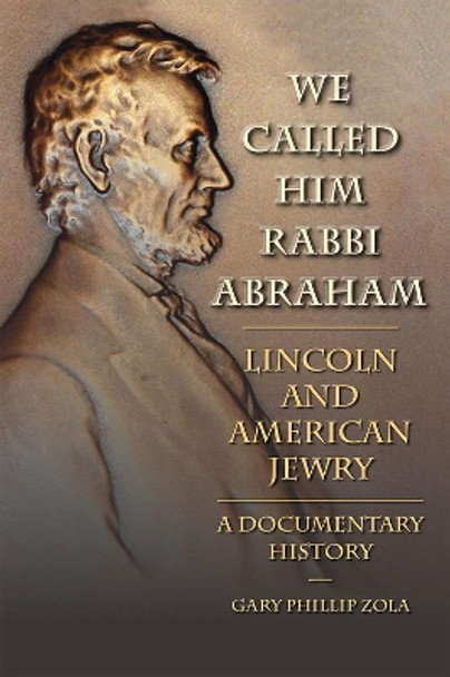 We Called Him Rabbi Abraham: Lincoln and American Jewry, a Documentary History by Gary Phillip Zola 9780809332922