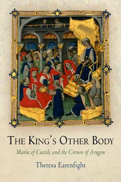 The King's Other Body: Maria of Castile and the Crown of Aragon by Theresa Earenfight 9780812241853