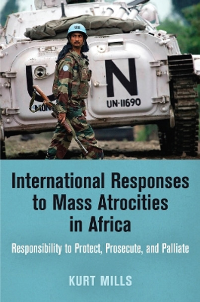 International Responses to Mass Atrocities in Africa: Responsibility to Protect, Prosecute, and Palliate by Kurt Mills 9780812247374