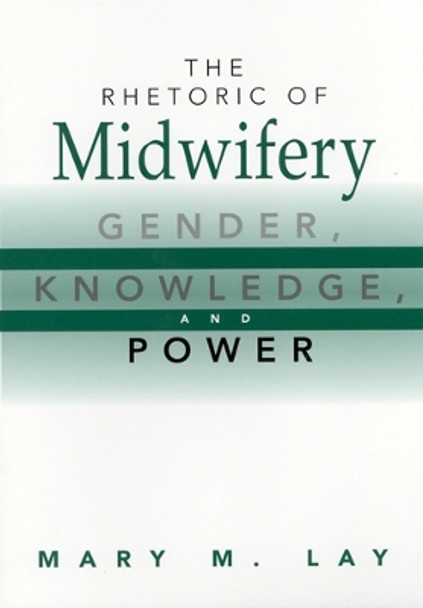 The Rhetoric of Midwifery: Gender, Knowledge and Power by Mary M. Lay 9780813527796