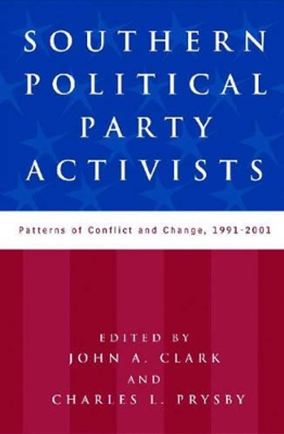 Southern Political Party Activists: Patterns of Conflict and Change, 1991-2001 by John A. Clark 9780813123400