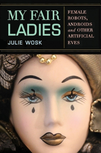 My Fair Ladies: Female Robots, Androids, and Other Artificial Eves by Julie Wosk 9780813563374