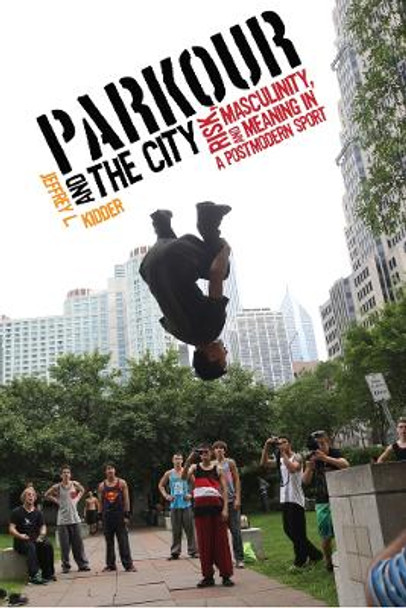 Parkour and the City: Risk, Masculinity, and Meaning in a Postmodern Sport by Jeffrey L. Kidder 9780813571959