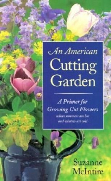 An American Cutting Garden: A Primer for Growing Cut Flowers Where Summers are Hot and Winters are Cold by Suzanne McIntire 9780813920627