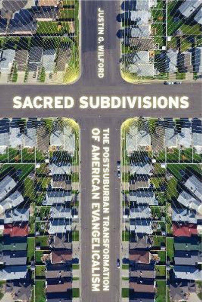 Sacred Subdivisions: The Postsuburban Transformation of American Evangelicalism by Justin Wilford 9780814725351