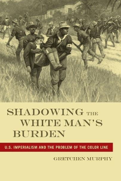 Shadowing the White Man's Burden: U.S. Imperialism and the Problem of the Color Line by Gretchen Murphy 9780814795989
