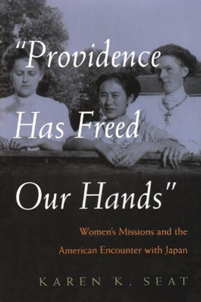 Providence Has Freed Our Hands: Women's Missions and the American Encounter with Japan by Karen K. Seat 9780815631811