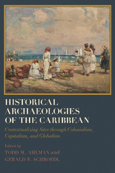 Historical Archaeologies of the Caribbean: Contextualizing Sites through Colonialism, Capitalism, and Globalism by Todd M. Ahlman 9780817320324