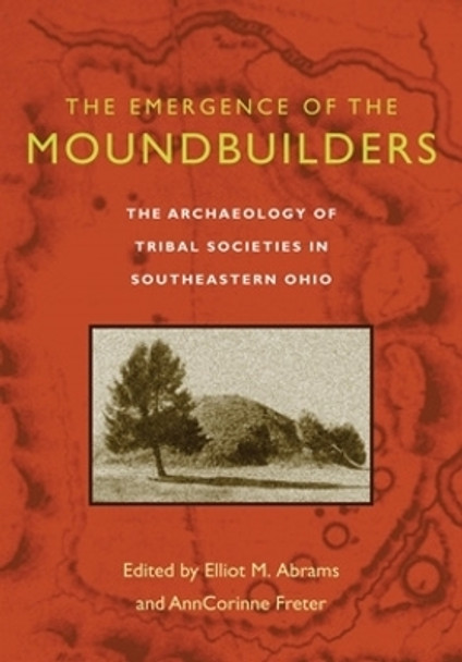 The Emergence of the Moundbuilders: The Archaeology of Tribal Societies in Southeastern Ohio by Elliot M. Abrams 9780821416099