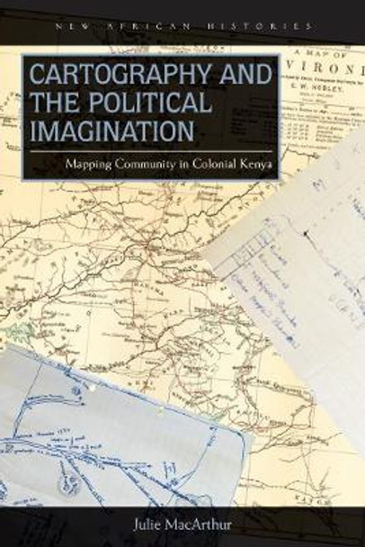 Cartography and the Political Imagination: Mapping Community in Colonial Kenya by Julie MacArthur 9780821422090