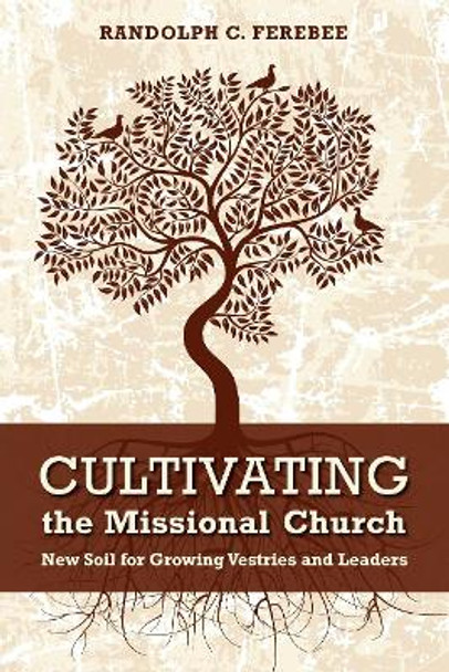 Cultivating the Missional Church: New Soil for Growing Vestries and Leaders by Randolph C Ferebee 9780819228239