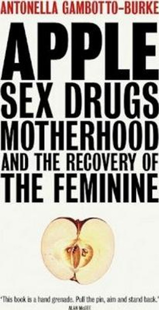Apple: Sex, Drugs, Motherhood and the Recovery of the Feminine by Antonella Gambotto-Burke