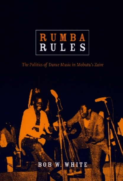 Rumba Rules: The Politics of Dance Music in Mobutu's Zaire by Bob W. White 9780822340911