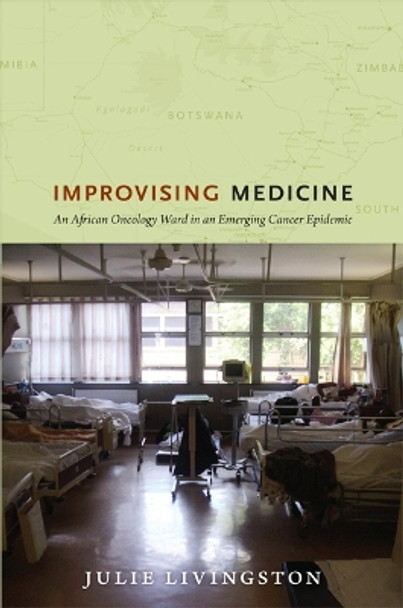 Improvising Medicine: An African Oncology Ward in an Emerging Cancer Epidemic by Julie Livingston 9780822353270