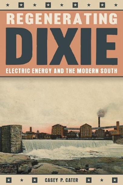 Regenerating Dixie: Electric Energy and the Modern South by Casey Cater 9780822945642