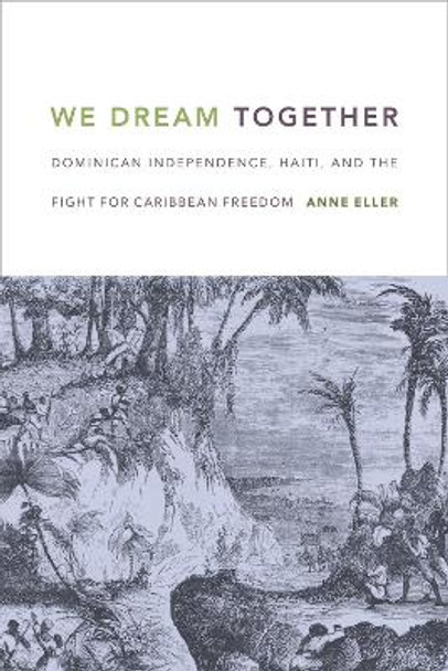 We Dream Together: Dominican Independence, Haiti, and the Fight for Caribbean Freedom by Anne Eller 9780822362173