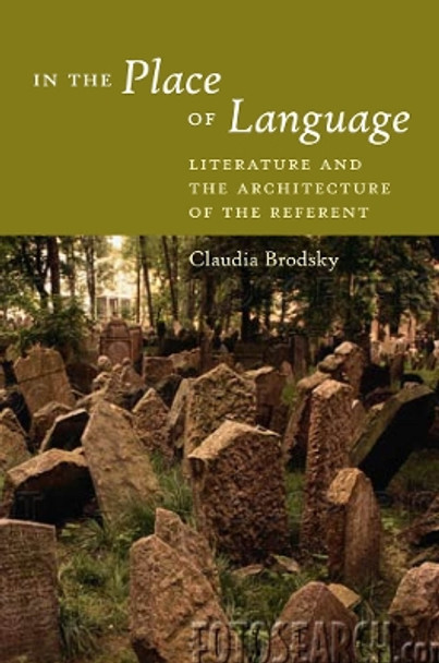 In the Place of Language: Literature and the Architecture of the Referent by Claudia Brodsky 9780823230006