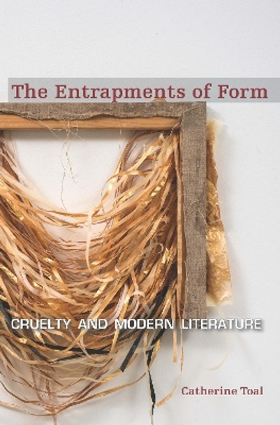 The Entrapments of Form: Cruelty and Modern Literature by Catherine Toal 9780823269358