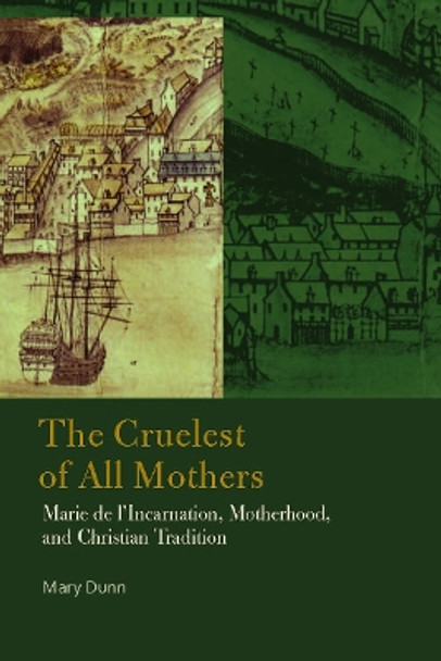 The Cruelest of All Mothers: Marie de l'Incarnation, Motherhood, and Christian Tradition by Mary Dunn 9780823282722