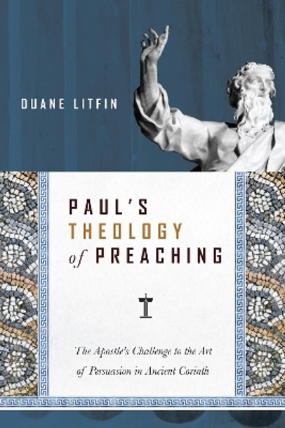 Paul's Theology of Preaching: The Apostle's Challenge to the Art of Persuasion in Ancient Corinth by Duane Litfin 9780830824717