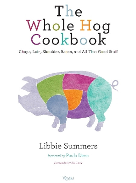 The Whole Hog Cookbook: Chops, Loin, Shoulder, Bacon, and All That Good Stuff by Libbie Summers 9780847836826