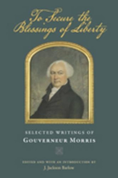 To Secure the Blessings of Liberty: Selected Writings of Gouverneur Morris by Gouverneur Morris 9780865978355