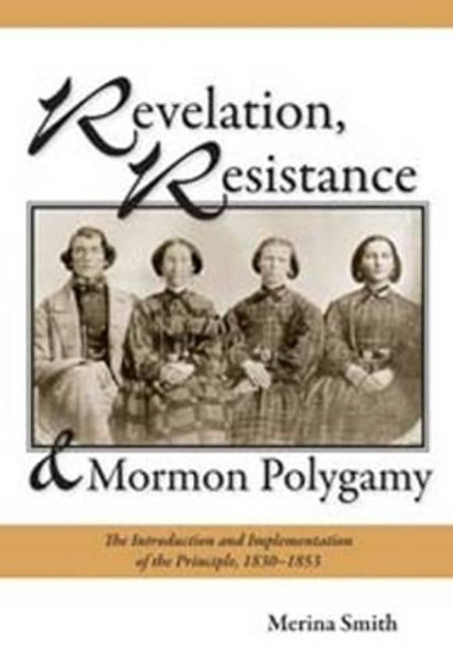 Revelation, Resistance, and Mormon Polygamy: The Introduction and Implementation of the Principle, 18301853 by Merina Smith 9780874219173